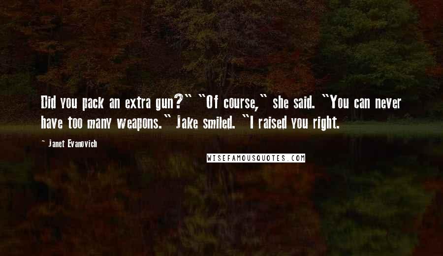 Janet Evanovich Quotes: Did you pack an extra gun?" "Of course," she said. "You can never have too many weapons." Jake smiled. "I raised you right.