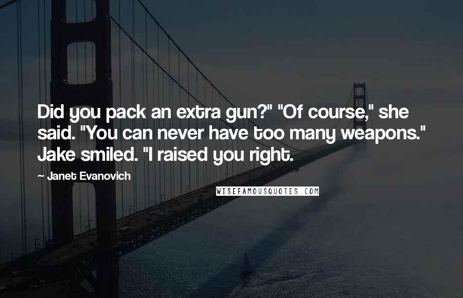 Janet Evanovich Quotes: Did you pack an extra gun?" "Of course," she said. "You can never have too many weapons." Jake smiled. "I raised you right.