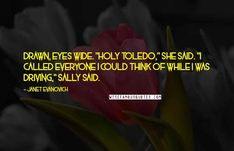 Janet Evanovich Quotes: Drawn, eyes wide. "Holy Toledo," she said. "I called everyone I could think of while I was driving," Sally said.