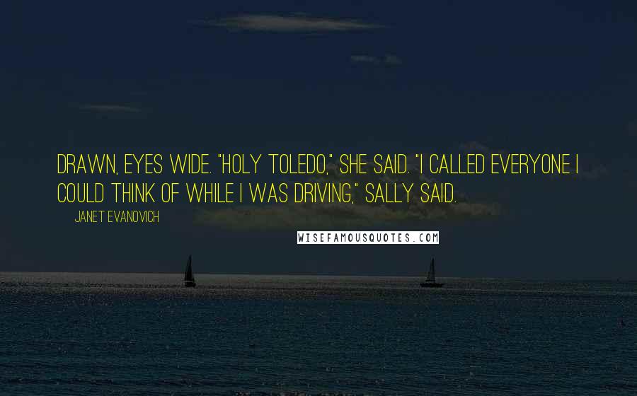 Janet Evanovich Quotes: Drawn, eyes wide. "Holy Toledo," she said. "I called everyone I could think of while I was driving," Sally said.