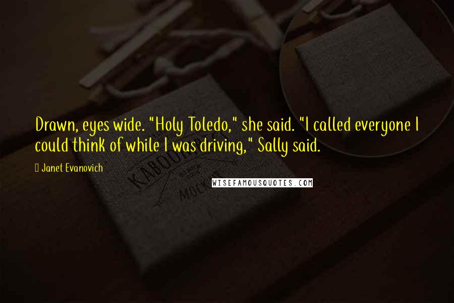 Janet Evanovich Quotes: Drawn, eyes wide. "Holy Toledo," she said. "I called everyone I could think of while I was driving," Sally said.