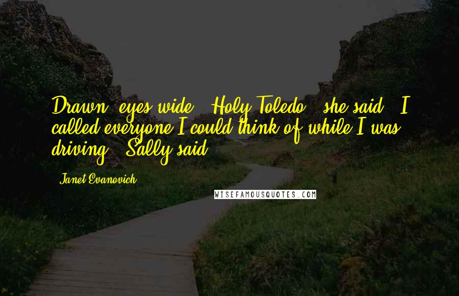 Janet Evanovich Quotes: Drawn, eyes wide. "Holy Toledo," she said. "I called everyone I could think of while I was driving," Sally said.