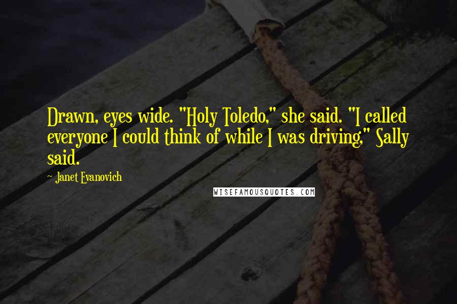 Janet Evanovich Quotes: Drawn, eyes wide. "Holy Toledo," she said. "I called everyone I could think of while I was driving," Sally said.