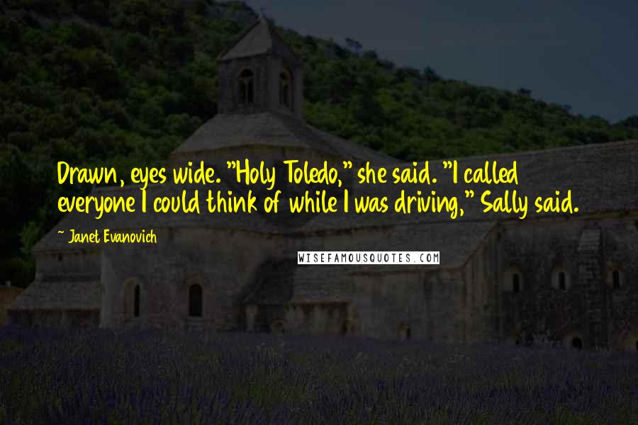 Janet Evanovich Quotes: Drawn, eyes wide. "Holy Toledo," she said. "I called everyone I could think of while I was driving," Sally said.