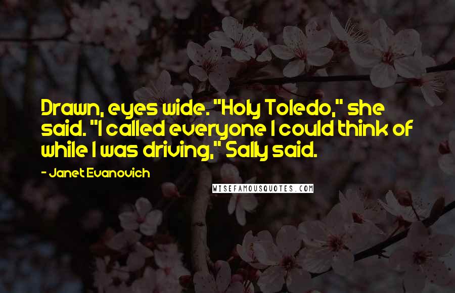 Janet Evanovich Quotes: Drawn, eyes wide. "Holy Toledo," she said. "I called everyone I could think of while I was driving," Sally said.