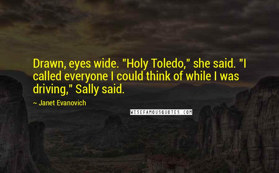 Janet Evanovich Quotes: Drawn, eyes wide. "Holy Toledo," she said. "I called everyone I could think of while I was driving," Sally said.
