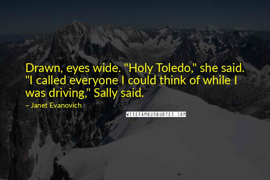 Janet Evanovich Quotes: Drawn, eyes wide. "Holy Toledo," she said. "I called everyone I could think of while I was driving," Sally said.