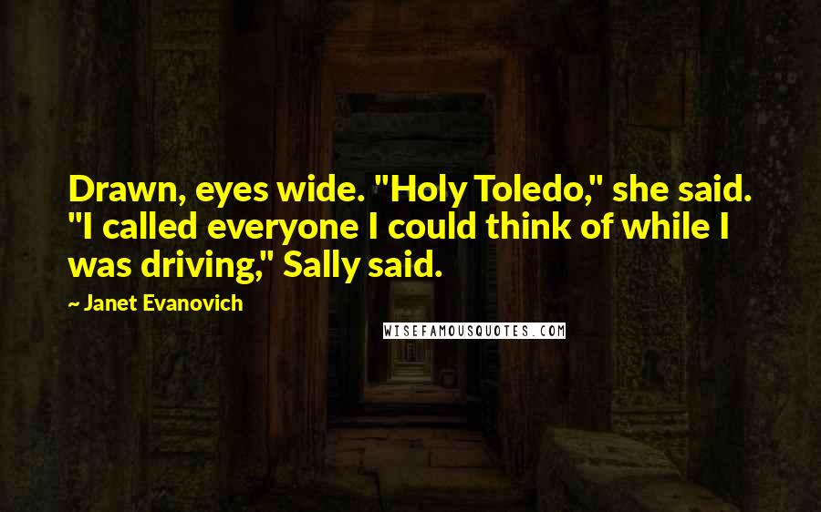 Janet Evanovich Quotes: Drawn, eyes wide. "Holy Toledo," she said. "I called everyone I could think of while I was driving," Sally said.