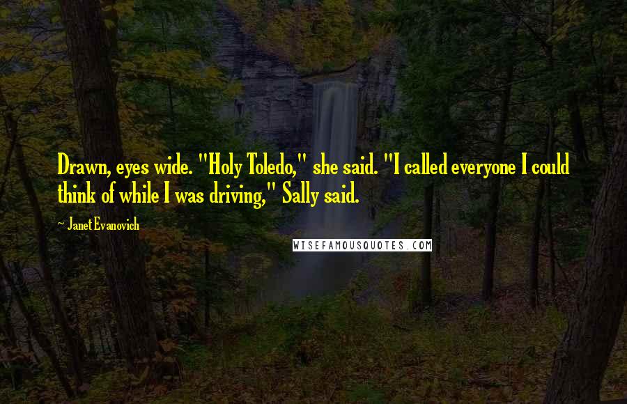 Janet Evanovich Quotes: Drawn, eyes wide. "Holy Toledo," she said. "I called everyone I could think of while I was driving," Sally said.