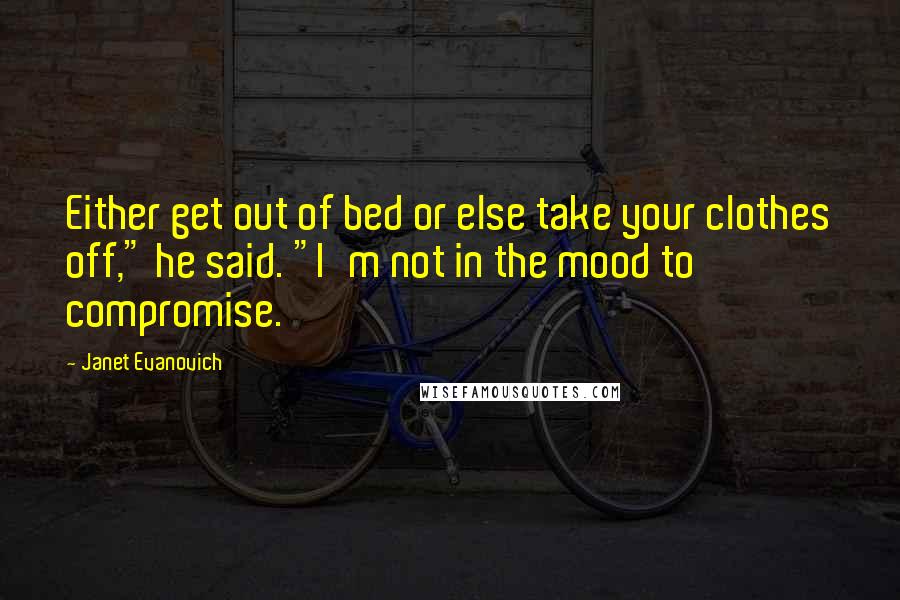 Janet Evanovich Quotes: Either get out of bed or else take your clothes off," he said. "I'm not in the mood to compromise.