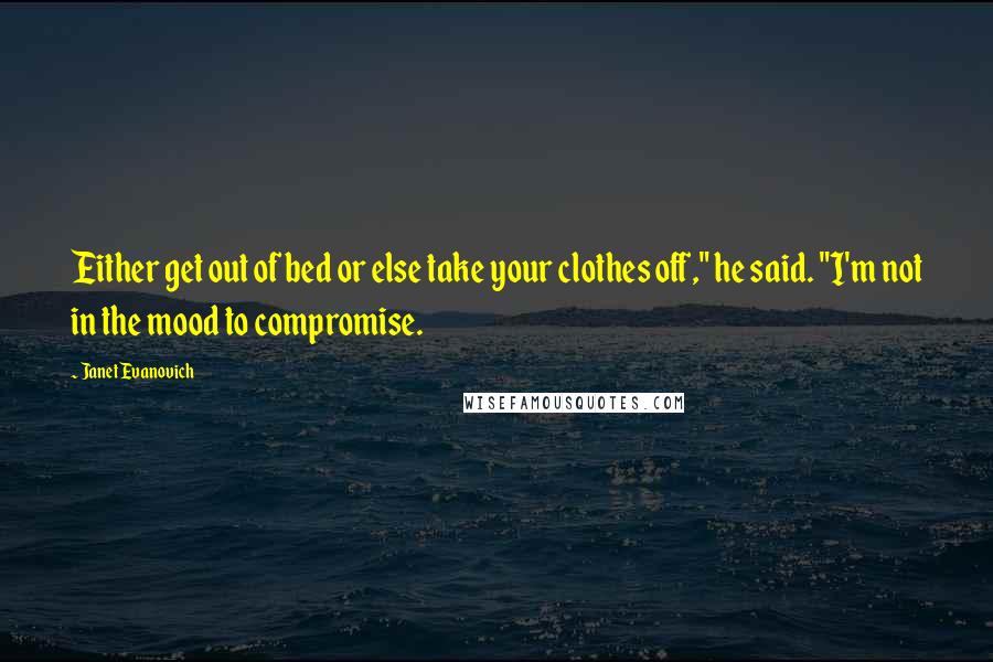 Janet Evanovich Quotes: Either get out of bed or else take your clothes off," he said. "I'm not in the mood to compromise.