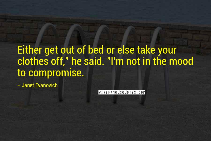 Janet Evanovich Quotes: Either get out of bed or else take your clothes off," he said. "I'm not in the mood to compromise.