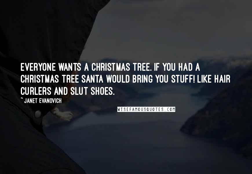 Janet Evanovich Quotes: Everyone wants a Christmas tree. If you had a Christmas tree Santa would bring you stuff! Like hair curlers and slut shoes.