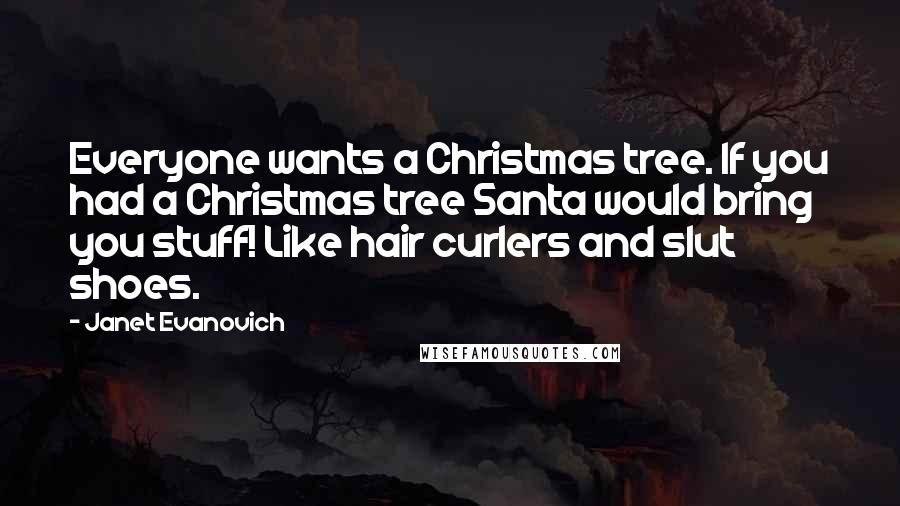 Janet Evanovich Quotes: Everyone wants a Christmas tree. If you had a Christmas tree Santa would bring you stuff! Like hair curlers and slut shoes.