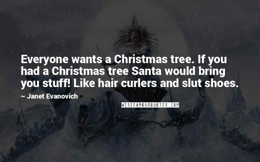 Janet Evanovich Quotes: Everyone wants a Christmas tree. If you had a Christmas tree Santa would bring you stuff! Like hair curlers and slut shoes.