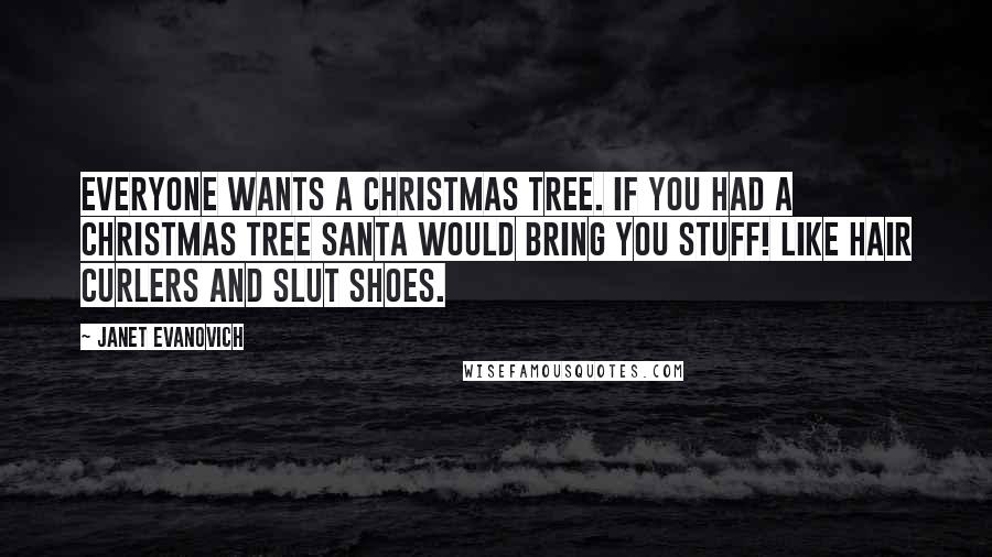 Janet Evanovich Quotes: Everyone wants a Christmas tree. If you had a Christmas tree Santa would bring you stuff! Like hair curlers and slut shoes.