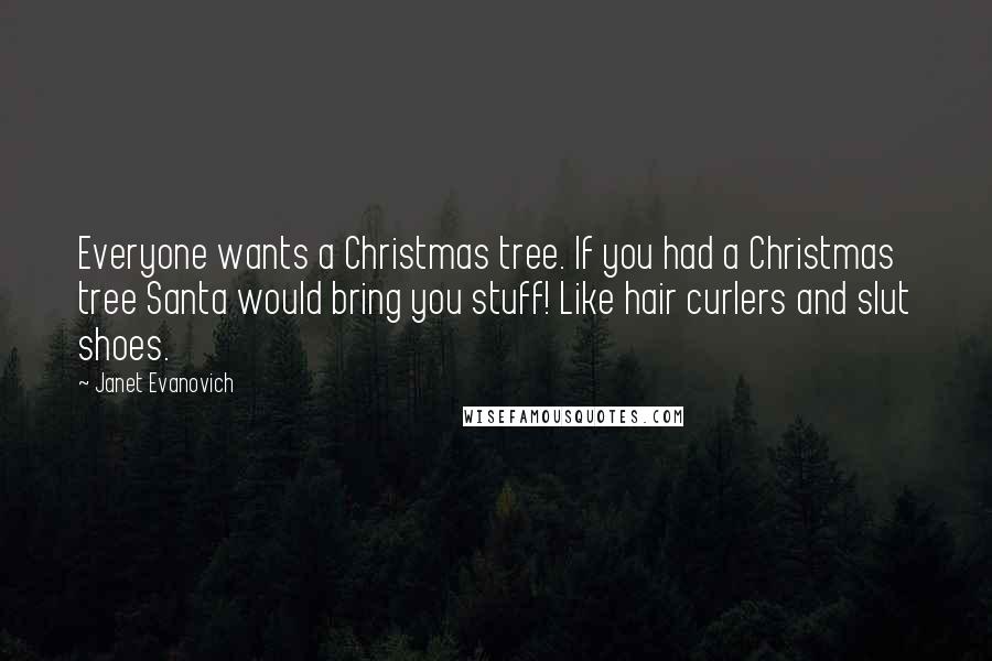 Janet Evanovich Quotes: Everyone wants a Christmas tree. If you had a Christmas tree Santa would bring you stuff! Like hair curlers and slut shoes.