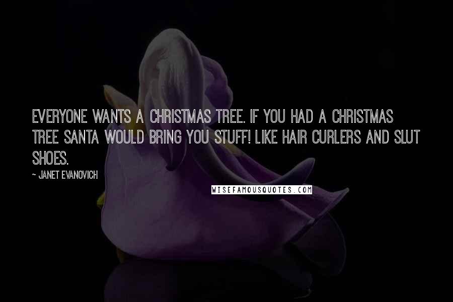 Janet Evanovich Quotes: Everyone wants a Christmas tree. If you had a Christmas tree Santa would bring you stuff! Like hair curlers and slut shoes.