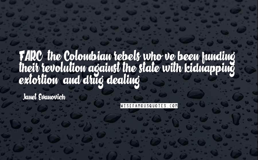 Janet Evanovich Quotes: FARC, the Colombian rebels who've been funding their revolution against the state with kidnapping, extortion, and drug dealing.