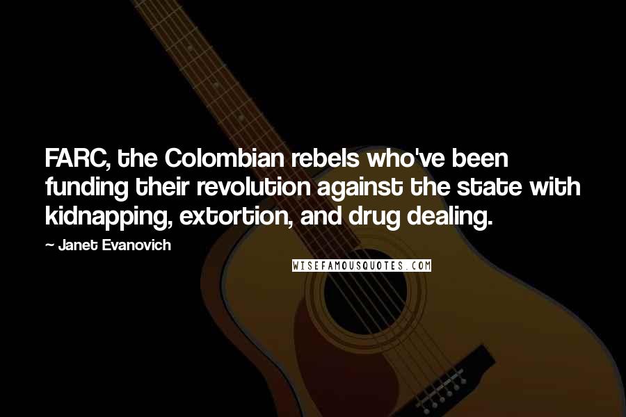 Janet Evanovich Quotes: FARC, the Colombian rebels who've been funding their revolution against the state with kidnapping, extortion, and drug dealing.