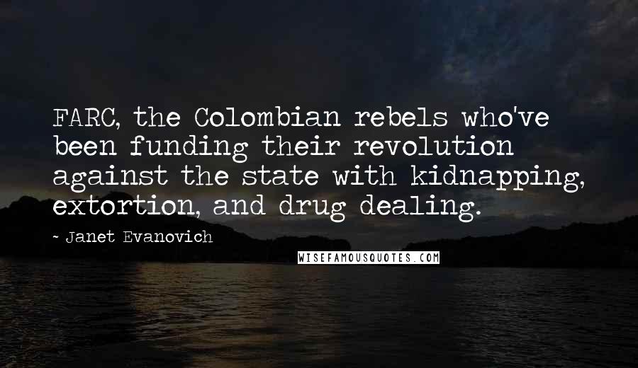 Janet Evanovich Quotes: FARC, the Colombian rebels who've been funding their revolution against the state with kidnapping, extortion, and drug dealing.