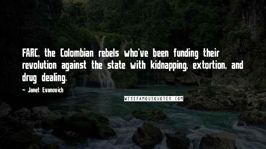 Janet Evanovich Quotes: FARC, the Colombian rebels who've been funding their revolution against the state with kidnapping, extortion, and drug dealing.