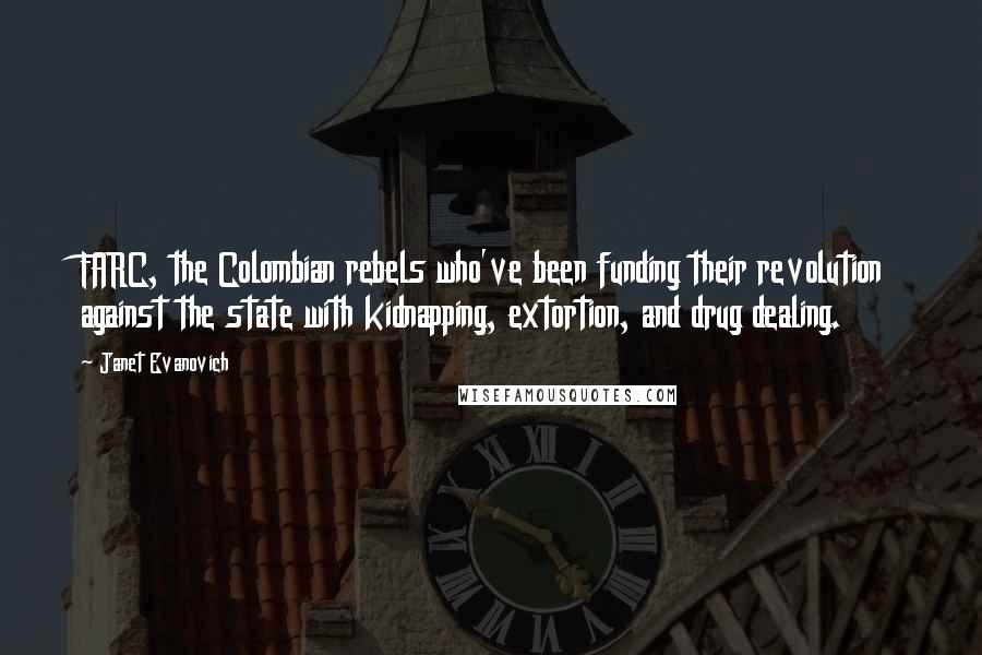 Janet Evanovich Quotes: FARC, the Colombian rebels who've been funding their revolution against the state with kidnapping, extortion, and drug dealing.