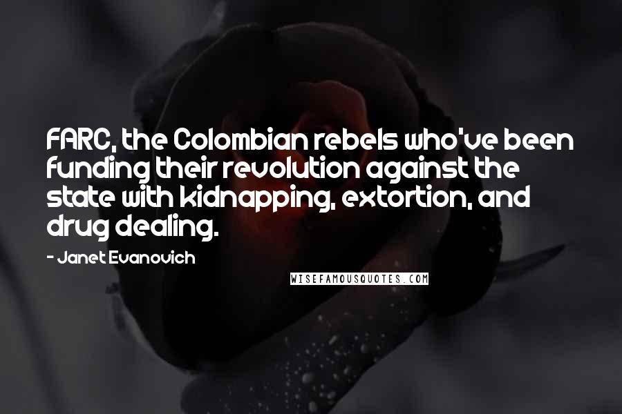 Janet Evanovich Quotes: FARC, the Colombian rebels who've been funding their revolution against the state with kidnapping, extortion, and drug dealing.