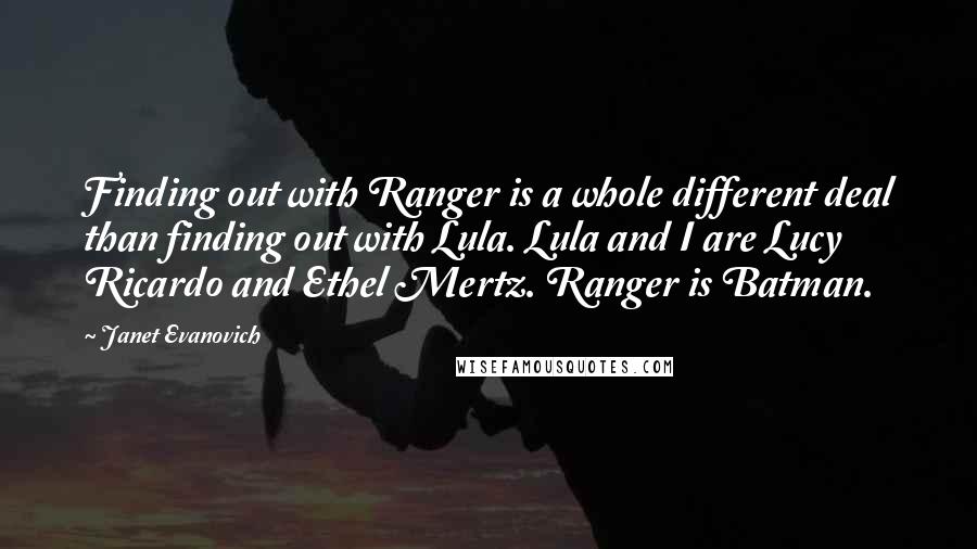 Janet Evanovich Quotes: Finding out with Ranger is a whole different deal than finding out with Lula. Lula and I are Lucy Ricardo and Ethel Mertz. Ranger is Batman.