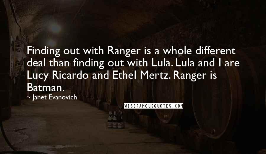 Janet Evanovich Quotes: Finding out with Ranger is a whole different deal than finding out with Lula. Lula and I are Lucy Ricardo and Ethel Mertz. Ranger is Batman.