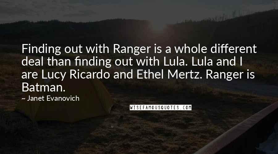 Janet Evanovich Quotes: Finding out with Ranger is a whole different deal than finding out with Lula. Lula and I are Lucy Ricardo and Ethel Mertz. Ranger is Batman.