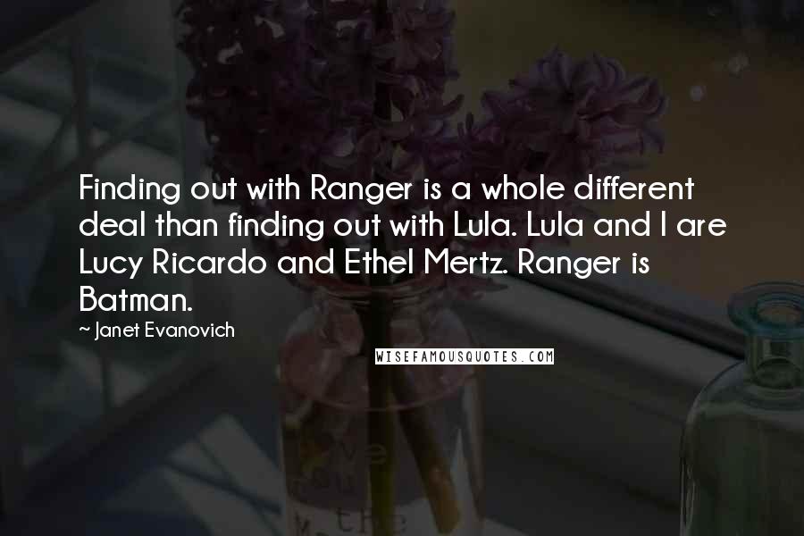 Janet Evanovich Quotes: Finding out with Ranger is a whole different deal than finding out with Lula. Lula and I are Lucy Ricardo and Ethel Mertz. Ranger is Batman.