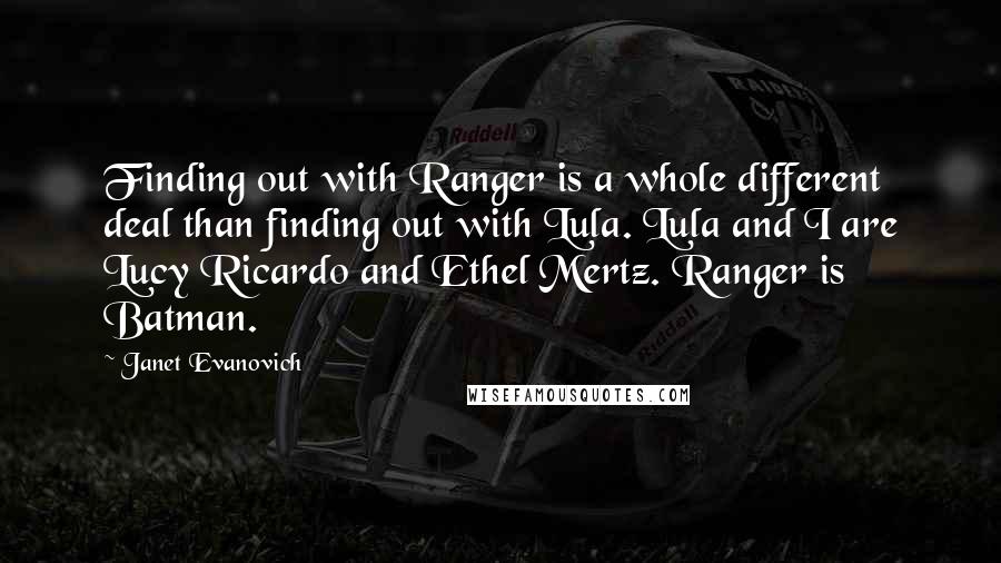 Janet Evanovich Quotes: Finding out with Ranger is a whole different deal than finding out with Lula. Lula and I are Lucy Ricardo and Ethel Mertz. Ranger is Batman.