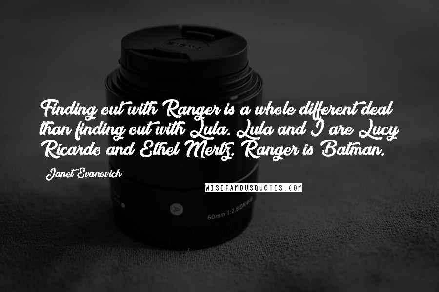 Janet Evanovich Quotes: Finding out with Ranger is a whole different deal than finding out with Lula. Lula and I are Lucy Ricardo and Ethel Mertz. Ranger is Batman.