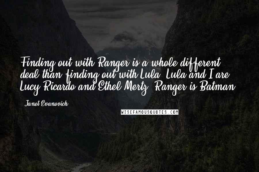 Janet Evanovich Quotes: Finding out with Ranger is a whole different deal than finding out with Lula. Lula and I are Lucy Ricardo and Ethel Mertz. Ranger is Batman.