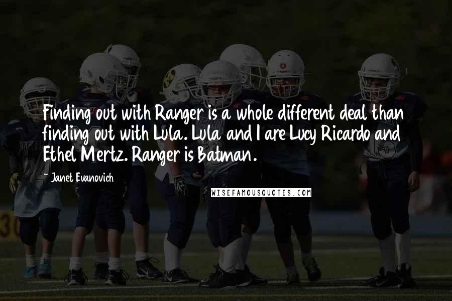 Janet Evanovich Quotes: Finding out with Ranger is a whole different deal than finding out with Lula. Lula and I are Lucy Ricardo and Ethel Mertz. Ranger is Batman.