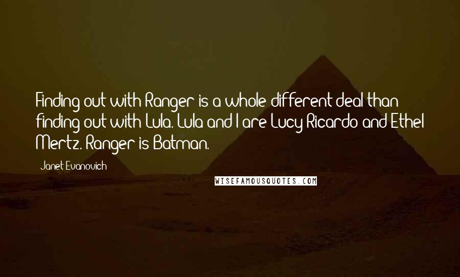 Janet Evanovich Quotes: Finding out with Ranger is a whole different deal than finding out with Lula. Lula and I are Lucy Ricardo and Ethel Mertz. Ranger is Batman.