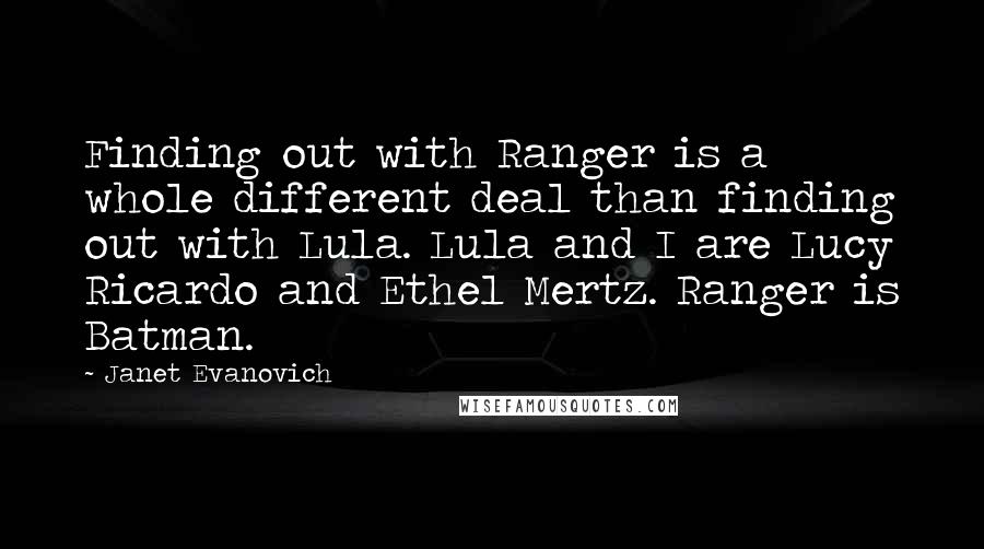 Janet Evanovich Quotes: Finding out with Ranger is a whole different deal than finding out with Lula. Lula and I are Lucy Ricardo and Ethel Mertz. Ranger is Batman.