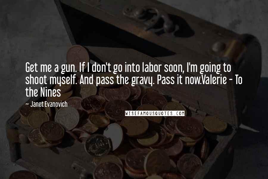 Janet Evanovich Quotes: Get me a gun. If I don't go into labor soon, I'm going to shoot myself. And pass the gravy. Pass it now.Valerie - To the Nines