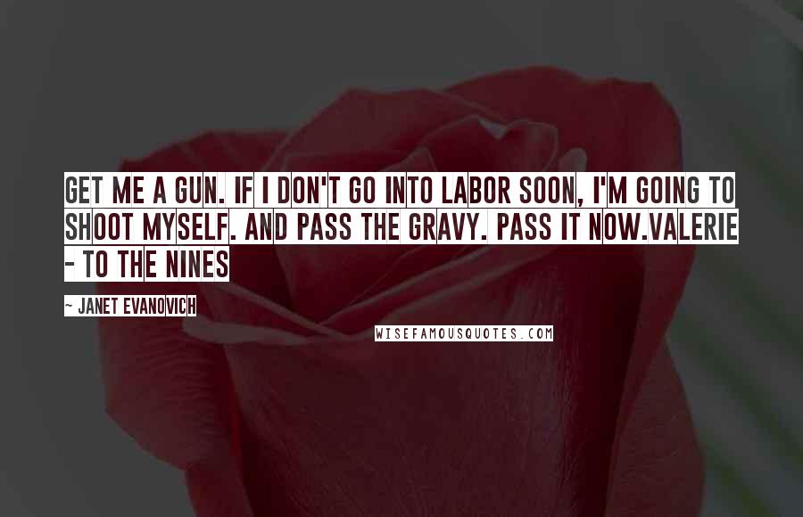 Janet Evanovich Quotes: Get me a gun. If I don't go into labor soon, I'm going to shoot myself. And pass the gravy. Pass it now.Valerie - To the Nines