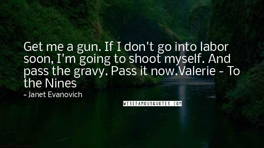 Janet Evanovich Quotes: Get me a gun. If I don't go into labor soon, I'm going to shoot myself. And pass the gravy. Pass it now.Valerie - To the Nines