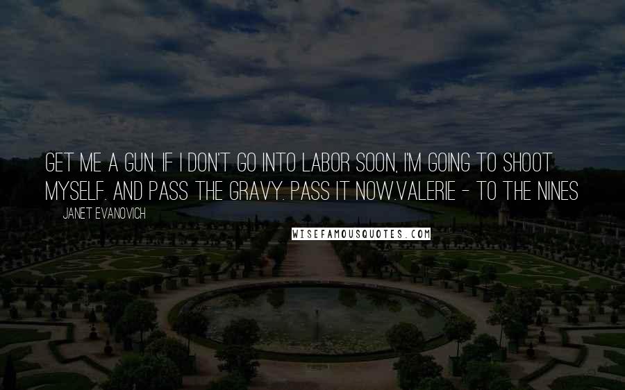 Janet Evanovich Quotes: Get me a gun. If I don't go into labor soon, I'm going to shoot myself. And pass the gravy. Pass it now.Valerie - To the Nines