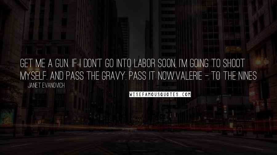 Janet Evanovich Quotes: Get me a gun. If I don't go into labor soon, I'm going to shoot myself. And pass the gravy. Pass it now.Valerie - To the Nines