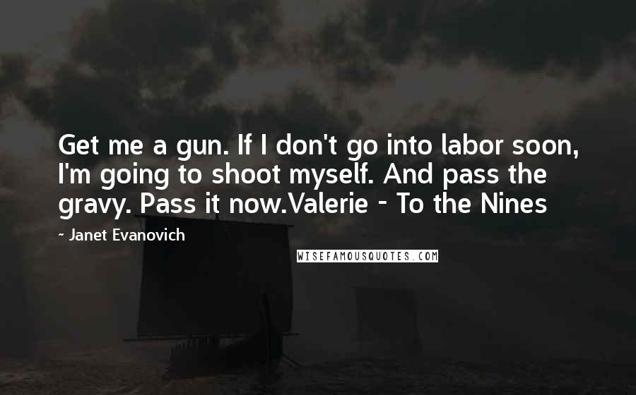 Janet Evanovich Quotes: Get me a gun. If I don't go into labor soon, I'm going to shoot myself. And pass the gravy. Pass it now.Valerie - To the Nines