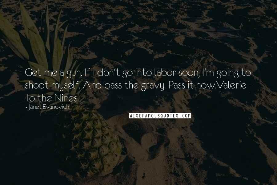 Janet Evanovich Quotes: Get me a gun. If I don't go into labor soon, I'm going to shoot myself. And pass the gravy. Pass it now.Valerie - To the Nines