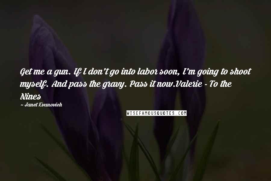 Janet Evanovich Quotes: Get me a gun. If I don't go into labor soon, I'm going to shoot myself. And pass the gravy. Pass it now.Valerie - To the Nines