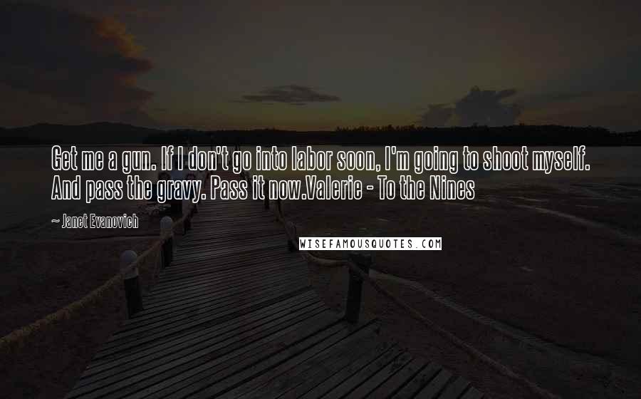 Janet Evanovich Quotes: Get me a gun. If I don't go into labor soon, I'm going to shoot myself. And pass the gravy. Pass it now.Valerie - To the Nines