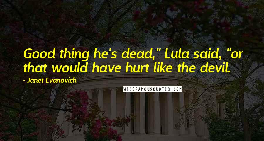 Janet Evanovich Quotes: Good thing he's dead," Lula said, "or that would have hurt like the devil.