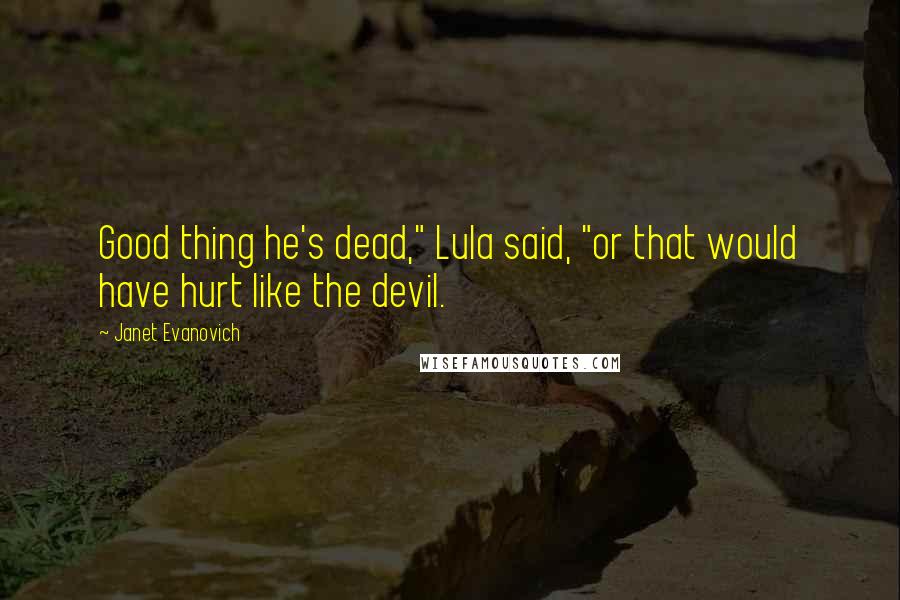 Janet Evanovich Quotes: Good thing he's dead," Lula said, "or that would have hurt like the devil.