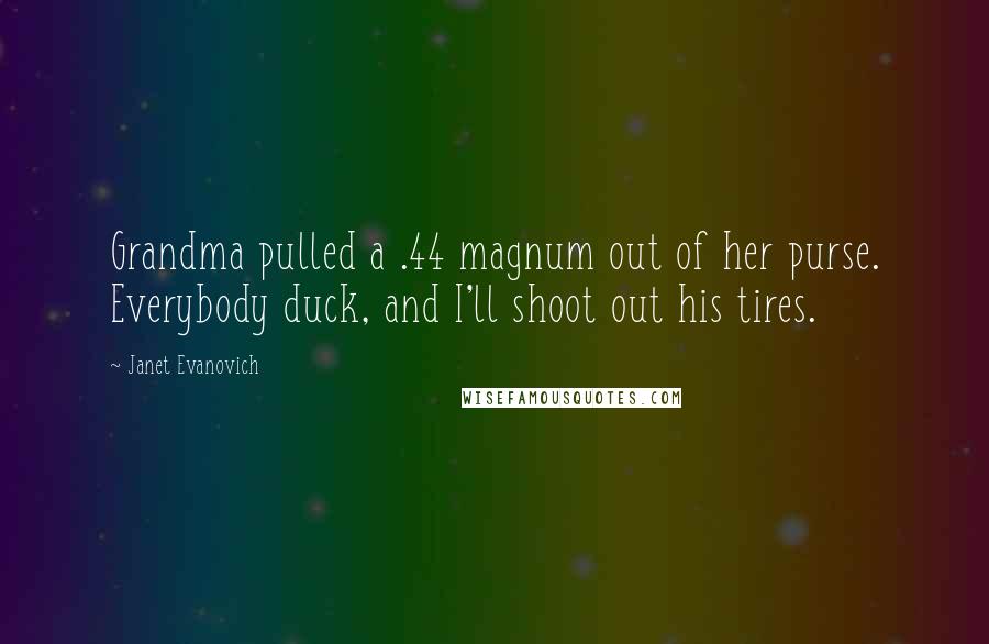 Janet Evanovich Quotes: Grandma pulled a .44 magnum out of her purse. Everybody duck, and I'll shoot out his tires.